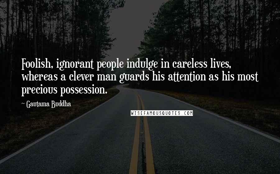 Gautama Buddha Quotes: Foolish, ignorant people indulge in careless lives, whereas a clever man guards his attention as his most precious possession.