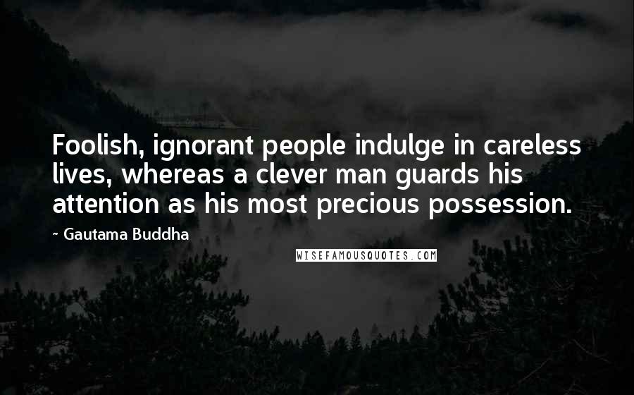 Gautama Buddha Quotes: Foolish, ignorant people indulge in careless lives, whereas a clever man guards his attention as his most precious possession.