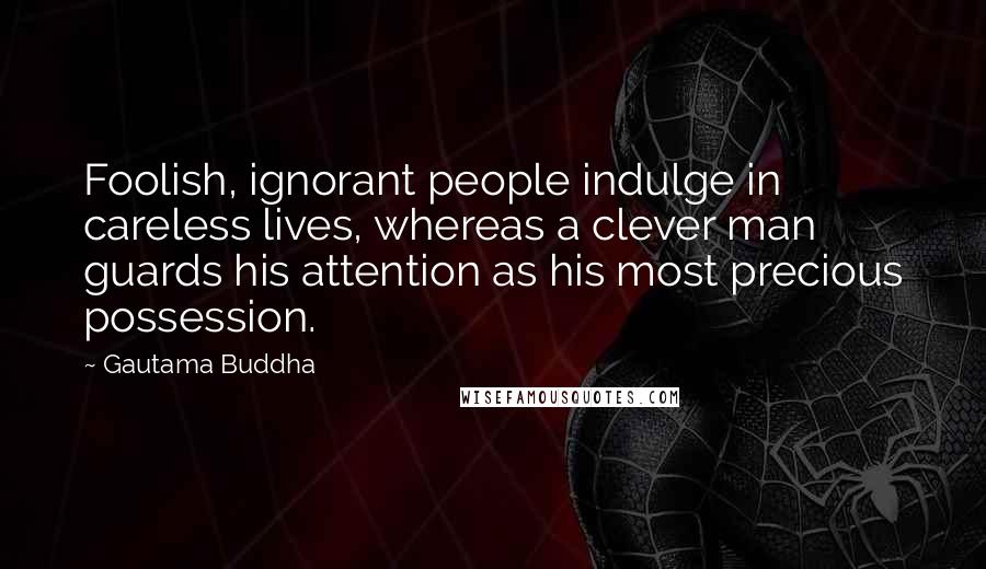 Gautama Buddha Quotes: Foolish, ignorant people indulge in careless lives, whereas a clever man guards his attention as his most precious possession.