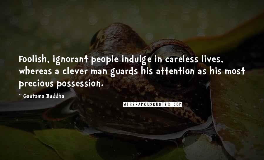 Gautama Buddha Quotes: Foolish, ignorant people indulge in careless lives, whereas a clever man guards his attention as his most precious possession.