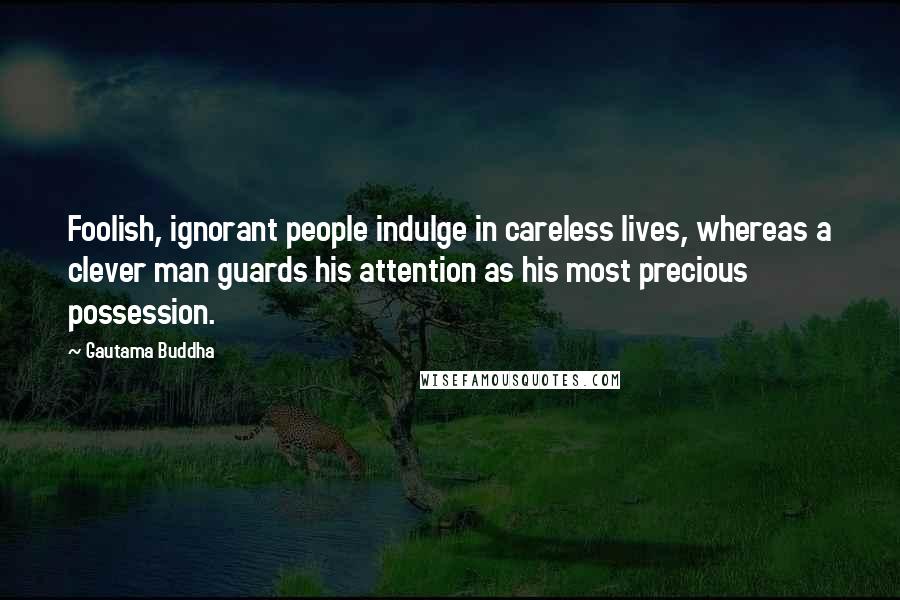 Gautama Buddha Quotes: Foolish, ignorant people indulge in careless lives, whereas a clever man guards his attention as his most precious possession.