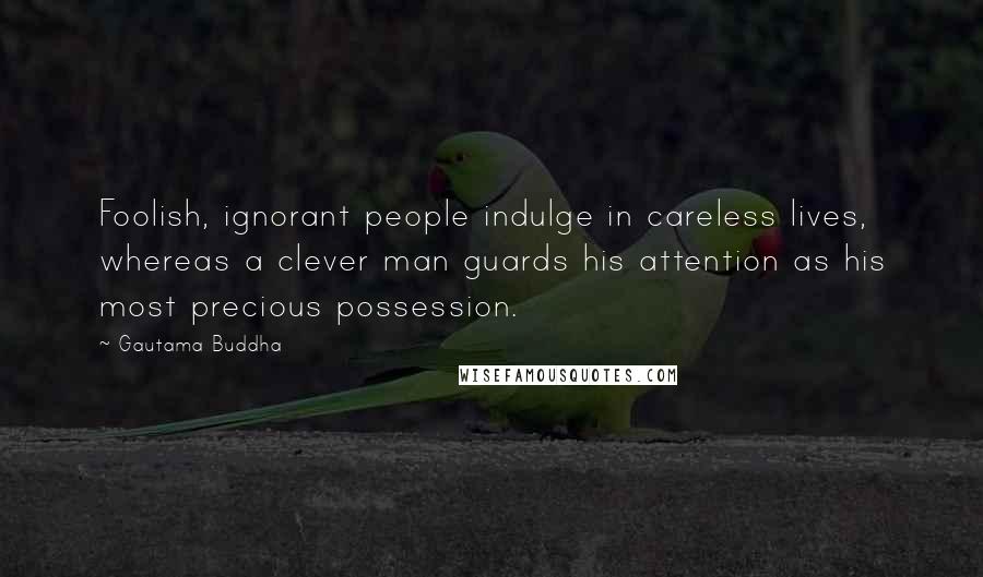 Gautama Buddha Quotes: Foolish, ignorant people indulge in careless lives, whereas a clever man guards his attention as his most precious possession.