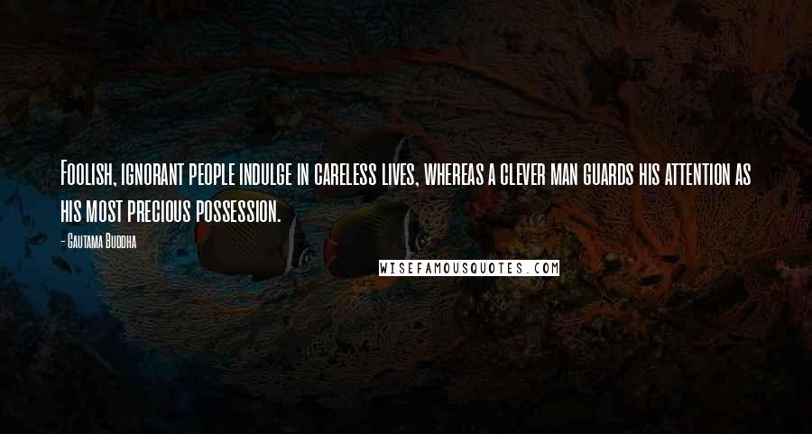 Gautama Buddha Quotes: Foolish, ignorant people indulge in careless lives, whereas a clever man guards his attention as his most precious possession.