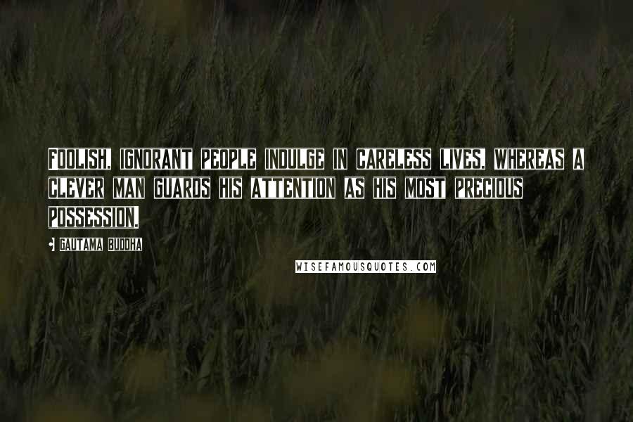 Gautama Buddha Quotes: Foolish, ignorant people indulge in careless lives, whereas a clever man guards his attention as his most precious possession.