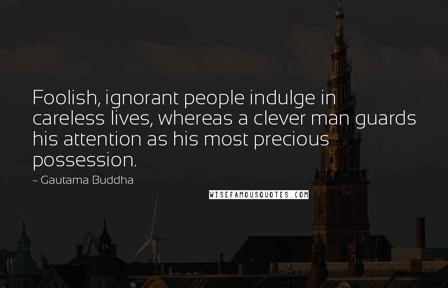 Gautama Buddha Quotes: Foolish, ignorant people indulge in careless lives, whereas a clever man guards his attention as his most precious possession.