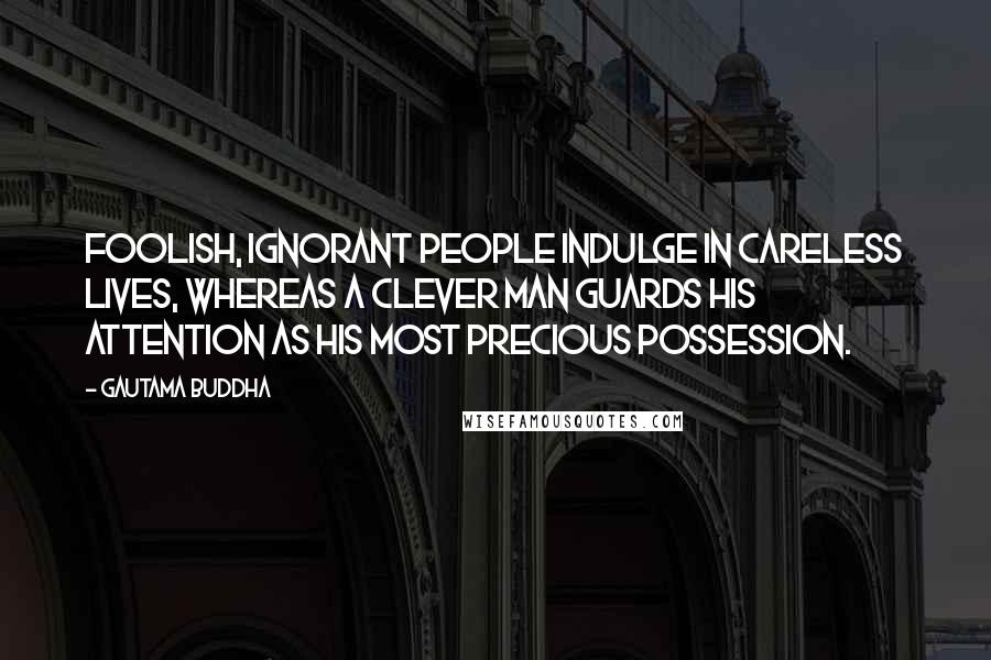 Gautama Buddha Quotes: Foolish, ignorant people indulge in careless lives, whereas a clever man guards his attention as his most precious possession.