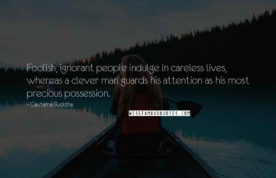 Gautama Buddha Quotes: Foolish, ignorant people indulge in careless lives, whereas a clever man guards his attention as his most precious possession.