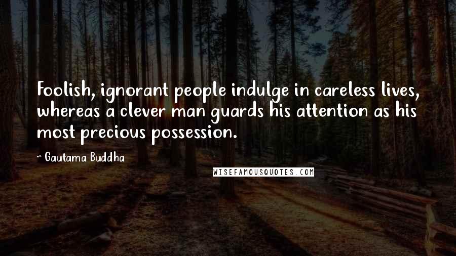 Gautama Buddha Quotes: Foolish, ignorant people indulge in careless lives, whereas a clever man guards his attention as his most precious possession.