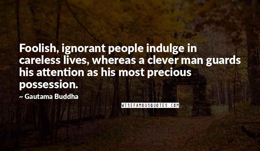 Gautama Buddha Quotes: Foolish, ignorant people indulge in careless lives, whereas a clever man guards his attention as his most precious possession.