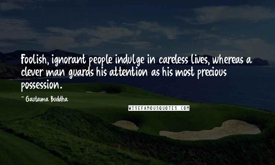 Gautama Buddha Quotes: Foolish, ignorant people indulge in careless lives, whereas a clever man guards his attention as his most precious possession.