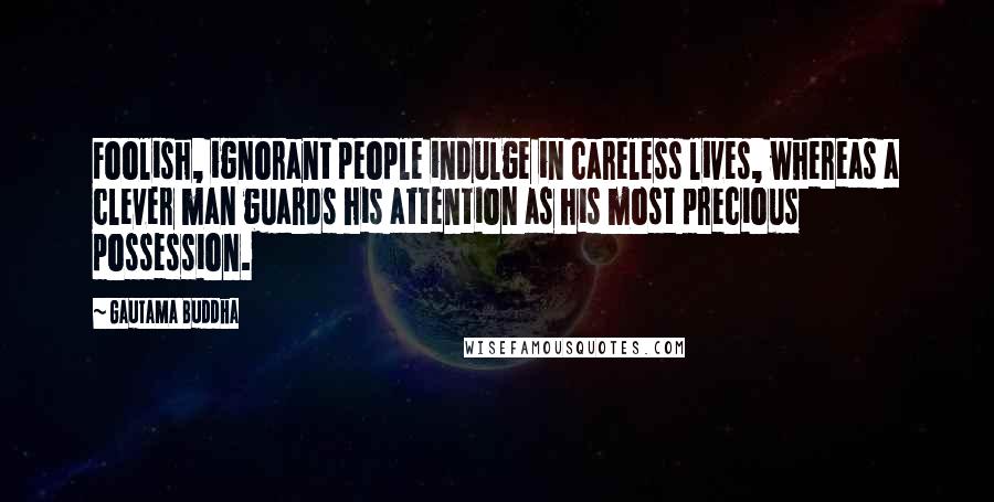 Gautama Buddha Quotes: Foolish, ignorant people indulge in careless lives, whereas a clever man guards his attention as his most precious possession.