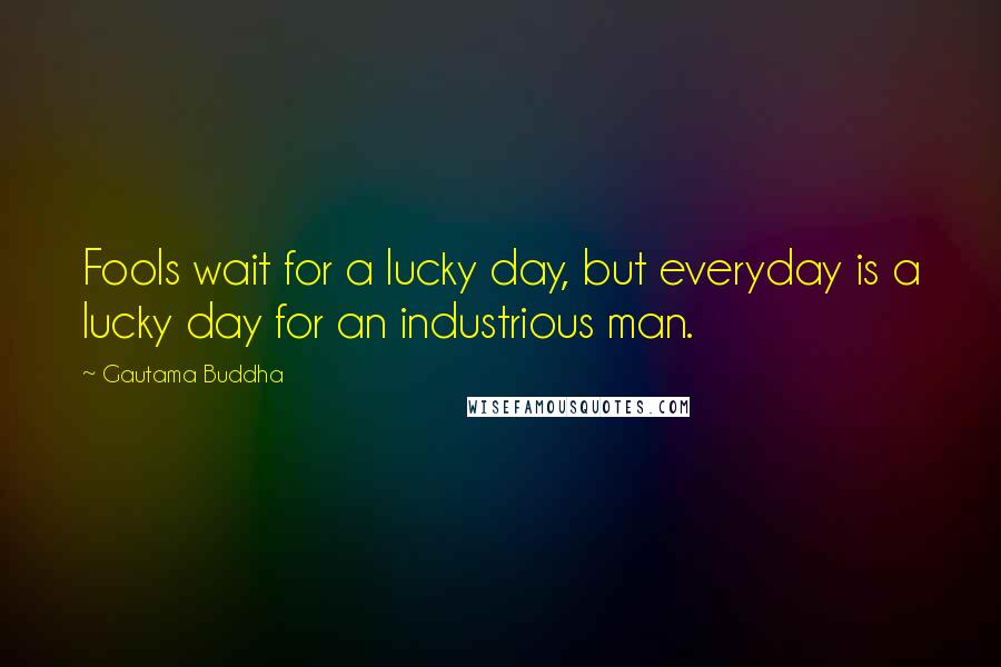 Gautama Buddha Quotes: Fools wait for a lucky day, but everyday is a lucky day for an industrious man.