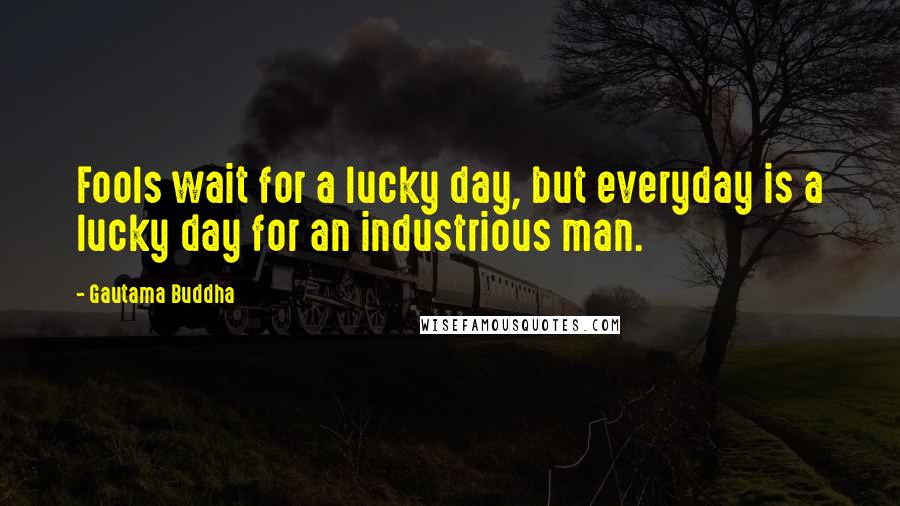 Gautama Buddha Quotes: Fools wait for a lucky day, but everyday is a lucky day for an industrious man.