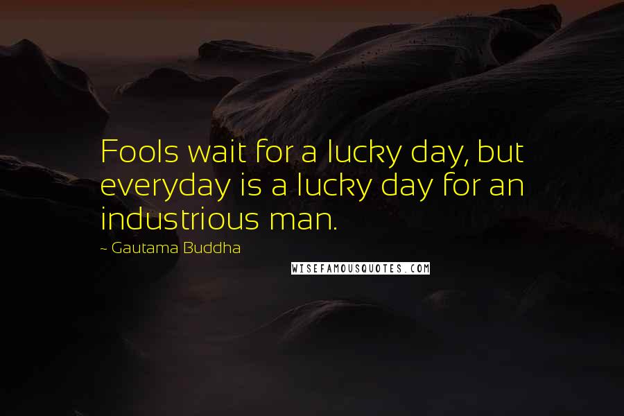 Gautama Buddha Quotes: Fools wait for a lucky day, but everyday is a lucky day for an industrious man.