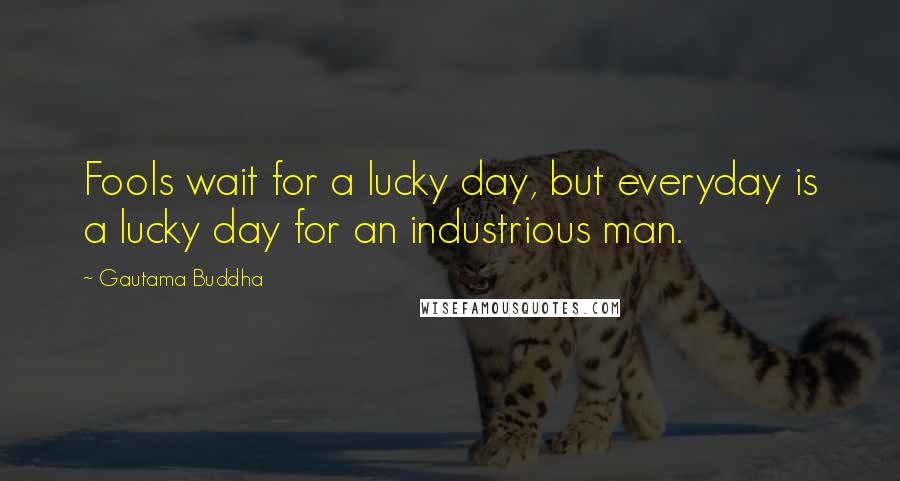 Gautama Buddha Quotes: Fools wait for a lucky day, but everyday is a lucky day for an industrious man.