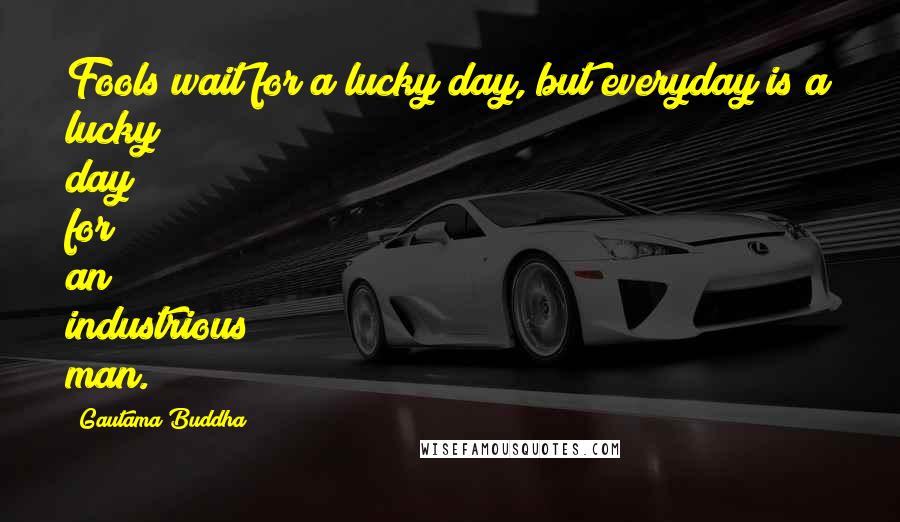 Gautama Buddha Quotes: Fools wait for a lucky day, but everyday is a lucky day for an industrious man.