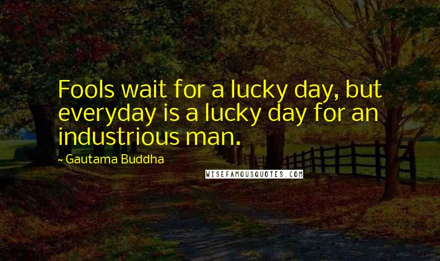 Gautama Buddha Quotes: Fools wait for a lucky day, but everyday is a lucky day for an industrious man.