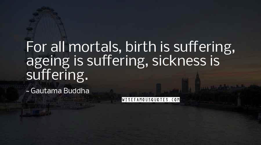 Gautama Buddha Quotes: For all mortals, birth is suffering, ageing is suffering, sickness is suffering.