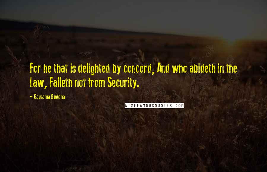 Gautama Buddha Quotes: For he that is delighted by concord, And who abideth in the Law, Falleth not from Security.