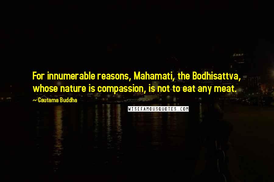 Gautama Buddha Quotes: For innumerable reasons, Mahamati, the Bodhisattva, whose nature is compassion, is not to eat any meat.