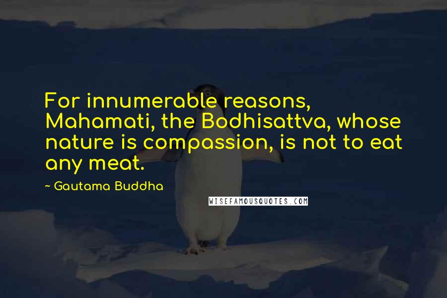 Gautama Buddha Quotes: For innumerable reasons, Mahamati, the Bodhisattva, whose nature is compassion, is not to eat any meat.