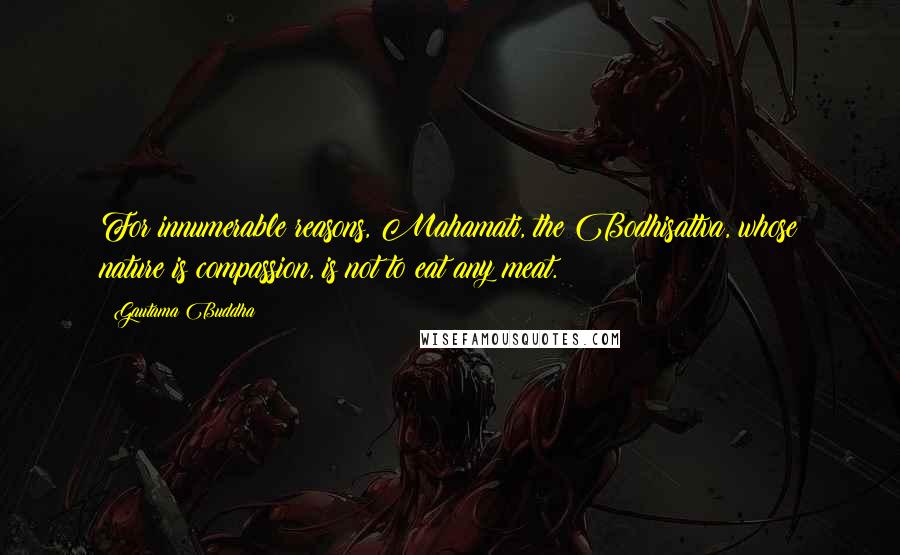 Gautama Buddha Quotes: For innumerable reasons, Mahamati, the Bodhisattva, whose nature is compassion, is not to eat any meat.