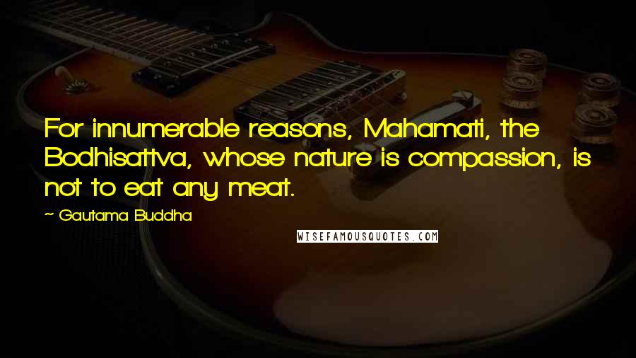 Gautama Buddha Quotes: For innumerable reasons, Mahamati, the Bodhisattva, whose nature is compassion, is not to eat any meat.