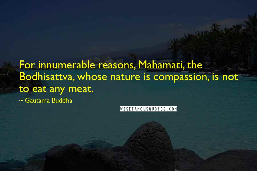 Gautama Buddha Quotes: For innumerable reasons, Mahamati, the Bodhisattva, whose nature is compassion, is not to eat any meat.