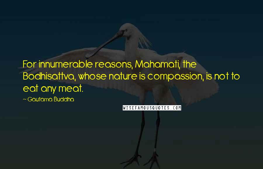 Gautama Buddha Quotes: For innumerable reasons, Mahamati, the Bodhisattva, whose nature is compassion, is not to eat any meat.