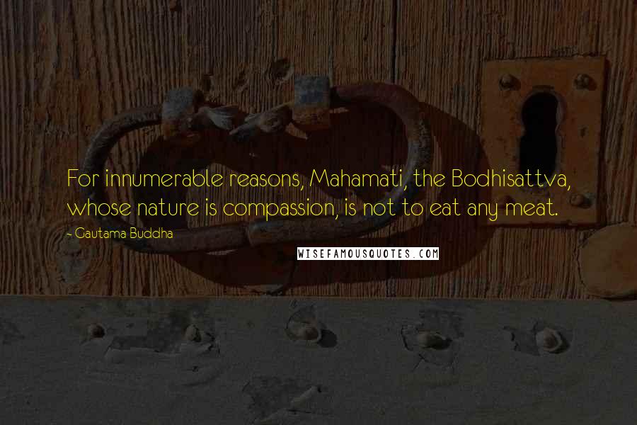 Gautama Buddha Quotes: For innumerable reasons, Mahamati, the Bodhisattva, whose nature is compassion, is not to eat any meat.