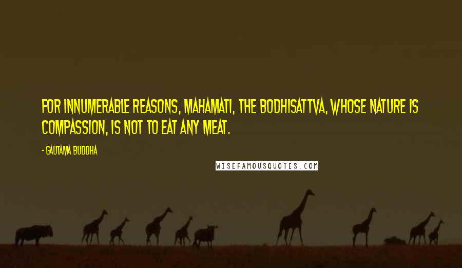 Gautama Buddha Quotes: For innumerable reasons, Mahamati, the Bodhisattva, whose nature is compassion, is not to eat any meat.