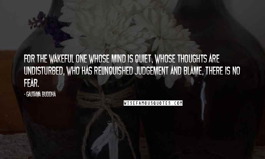 Gautama Buddha Quotes: For the wakeful one whose mind is quiet, whose thoughts are undisturbed, who has relinquished judgement and blame, there is no fear.