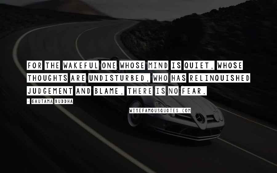 Gautama Buddha Quotes: For the wakeful one whose mind is quiet, whose thoughts are undisturbed, who has relinquished judgement and blame, there is no fear.