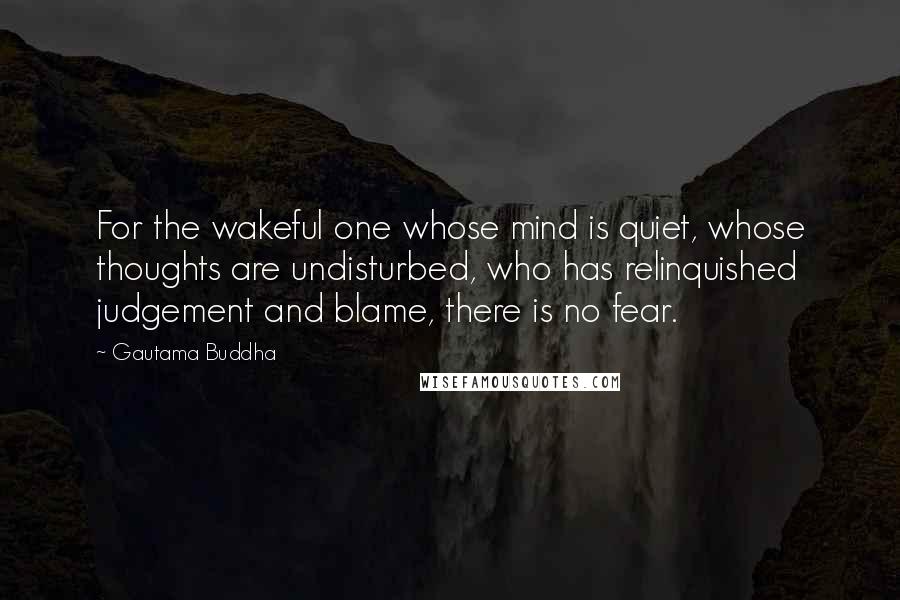 Gautama Buddha Quotes: For the wakeful one whose mind is quiet, whose thoughts are undisturbed, who has relinquished judgement and blame, there is no fear.