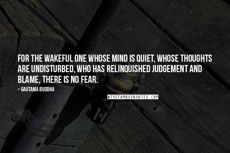 Gautama Buddha Quotes: For the wakeful one whose mind is quiet, whose thoughts are undisturbed, who has relinquished judgement and blame, there is no fear.