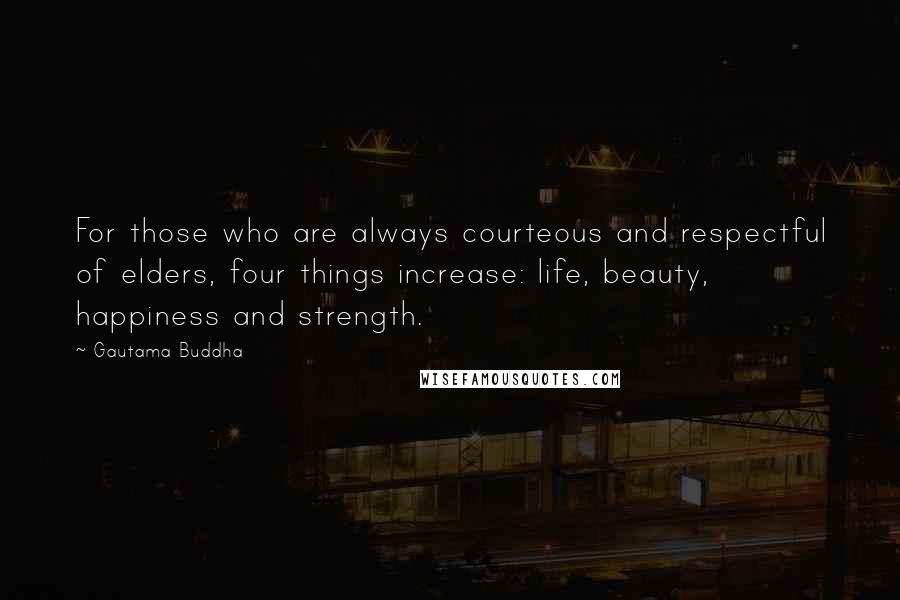 Gautama Buddha Quotes: For those who are always courteous and respectful of elders, four things increase: life, beauty, happiness and strength.