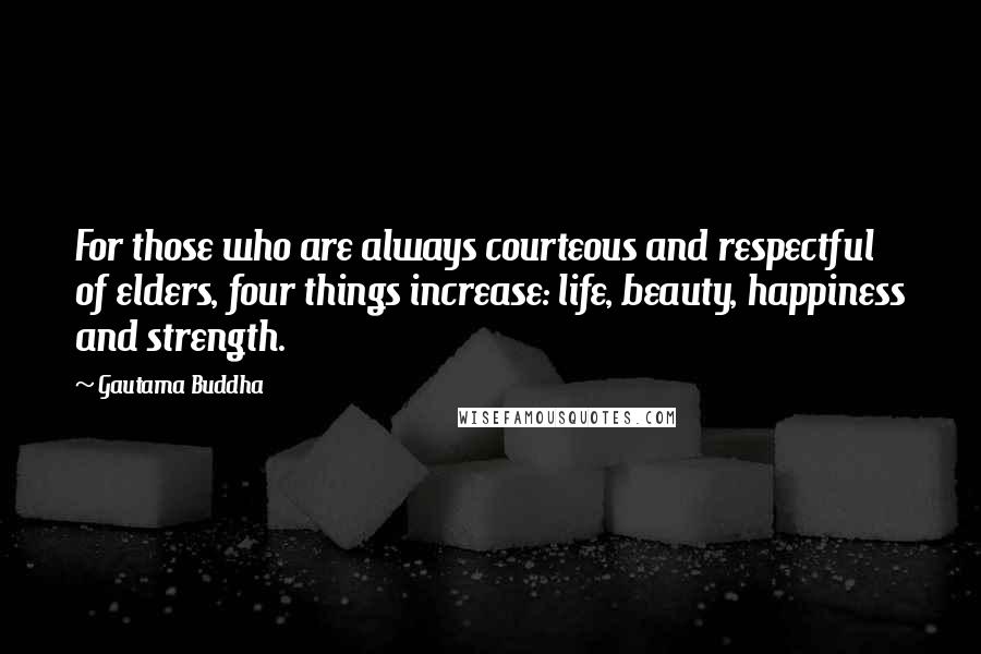 Gautama Buddha Quotes: For those who are always courteous and respectful of elders, four things increase: life, beauty, happiness and strength.