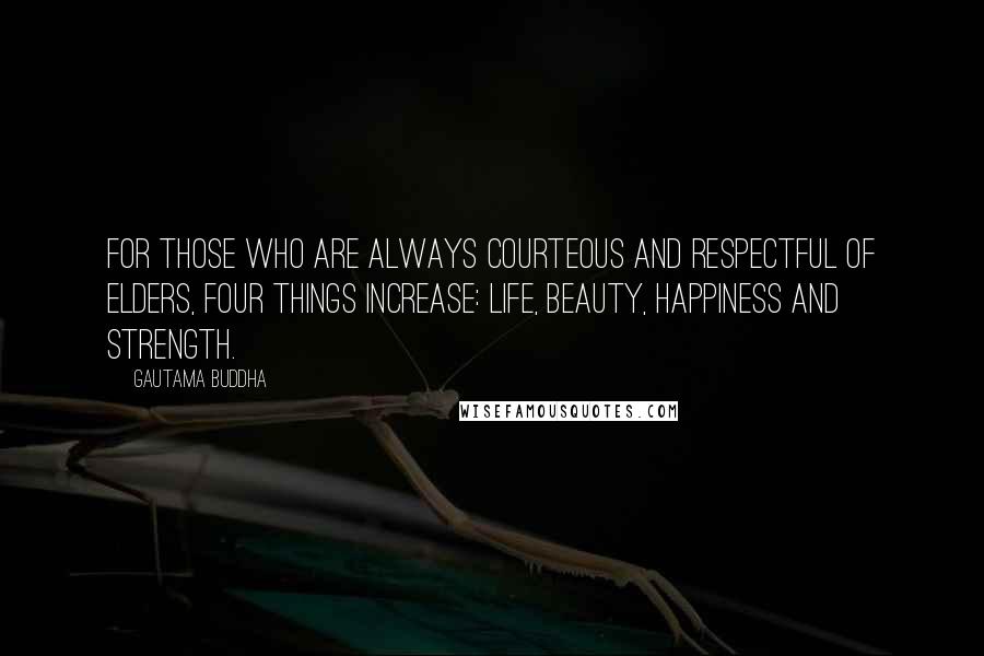 Gautama Buddha Quotes: For those who are always courteous and respectful of elders, four things increase: life, beauty, happiness and strength.