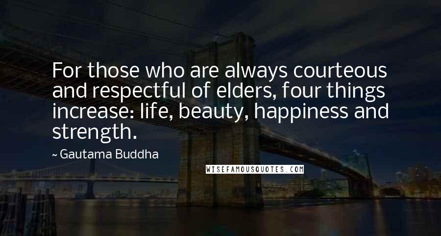 Gautama Buddha Quotes: For those who are always courteous and respectful of elders, four things increase: life, beauty, happiness and strength.