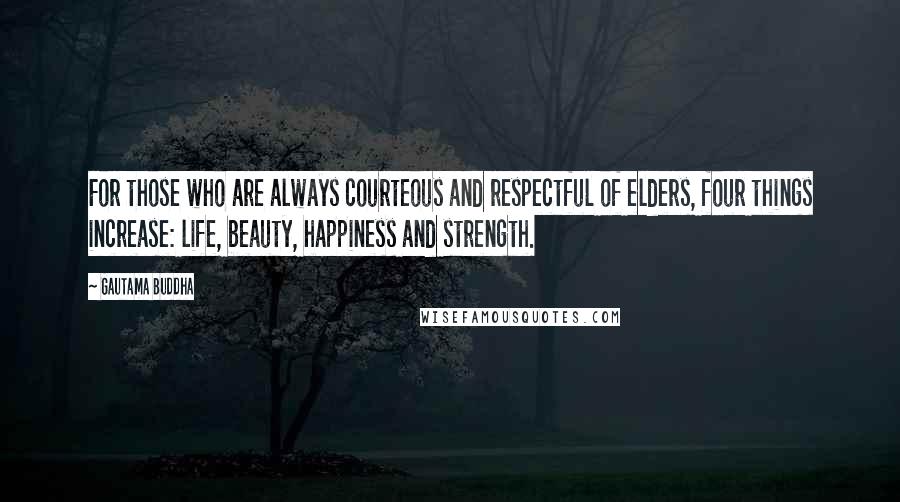 Gautama Buddha Quotes: For those who are always courteous and respectful of elders, four things increase: life, beauty, happiness and strength.