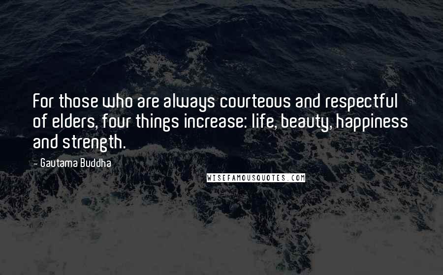 Gautama Buddha Quotes: For those who are always courteous and respectful of elders, four things increase: life, beauty, happiness and strength.