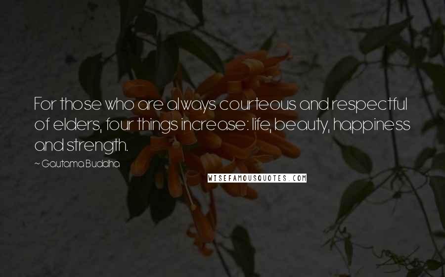 Gautama Buddha Quotes: For those who are always courteous and respectful of elders, four things increase: life, beauty, happiness and strength.