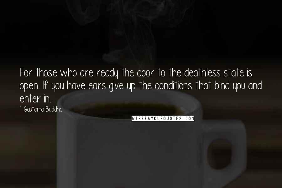 Gautama Buddha Quotes: For those who are ready the door to the deathless state is open. If you have ears give up the conditions that bind you and enter in.