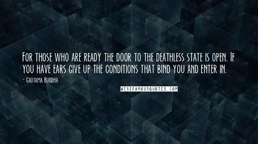 Gautama Buddha Quotes: For those who are ready the door to the deathless state is open. If you have ears give up the conditions that bind you and enter in.