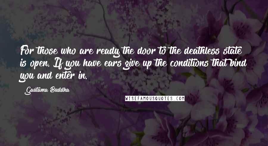 Gautama Buddha Quotes: For those who are ready the door to the deathless state is open. If you have ears give up the conditions that bind you and enter in.