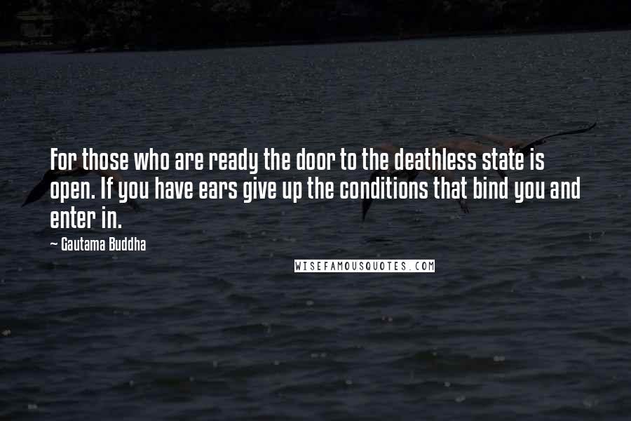 Gautama Buddha Quotes: For those who are ready the door to the deathless state is open. If you have ears give up the conditions that bind you and enter in.