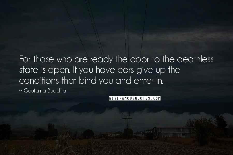 Gautama Buddha Quotes: For those who are ready the door to the deathless state is open. If you have ears give up the conditions that bind you and enter in.