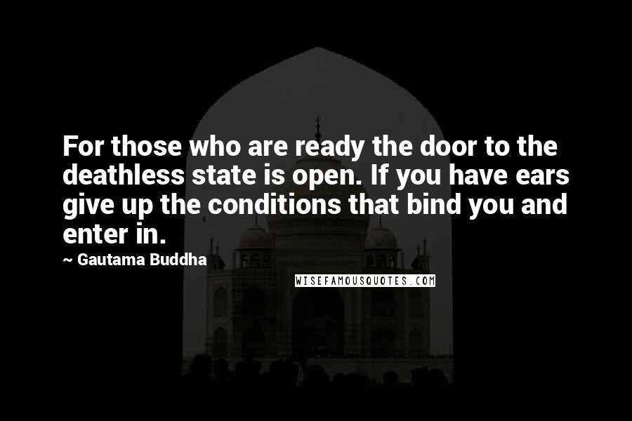 Gautama Buddha Quotes: For those who are ready the door to the deathless state is open. If you have ears give up the conditions that bind you and enter in.