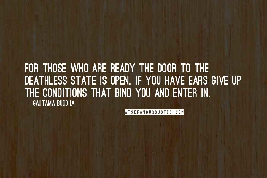 Gautama Buddha Quotes: For those who are ready the door to the deathless state is open. If you have ears give up the conditions that bind you and enter in.