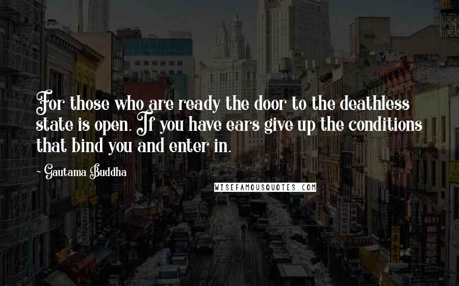 Gautama Buddha Quotes: For those who are ready the door to the deathless state is open. If you have ears give up the conditions that bind you and enter in.